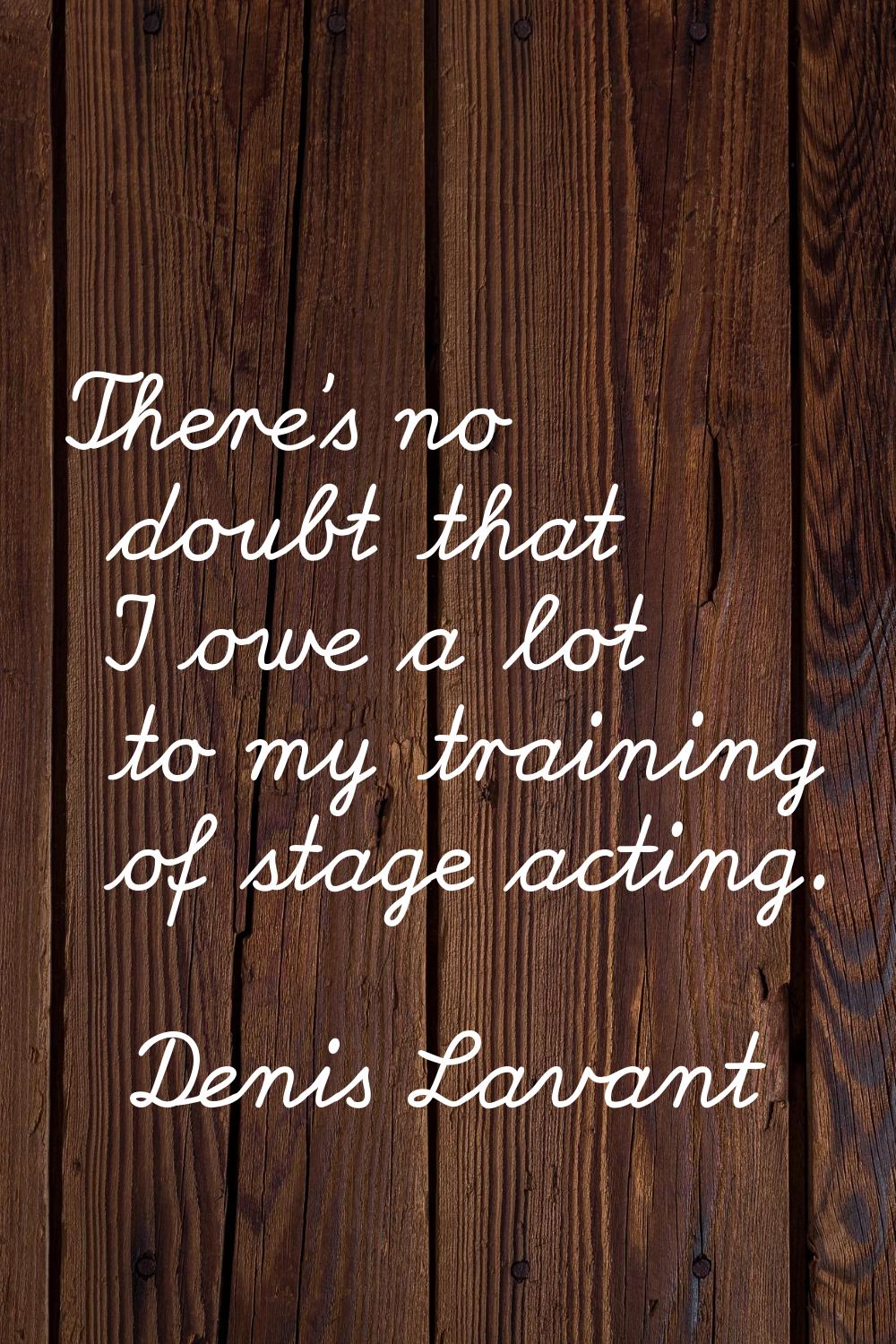 There's no doubt that I owe a lot to my training of stage acting.