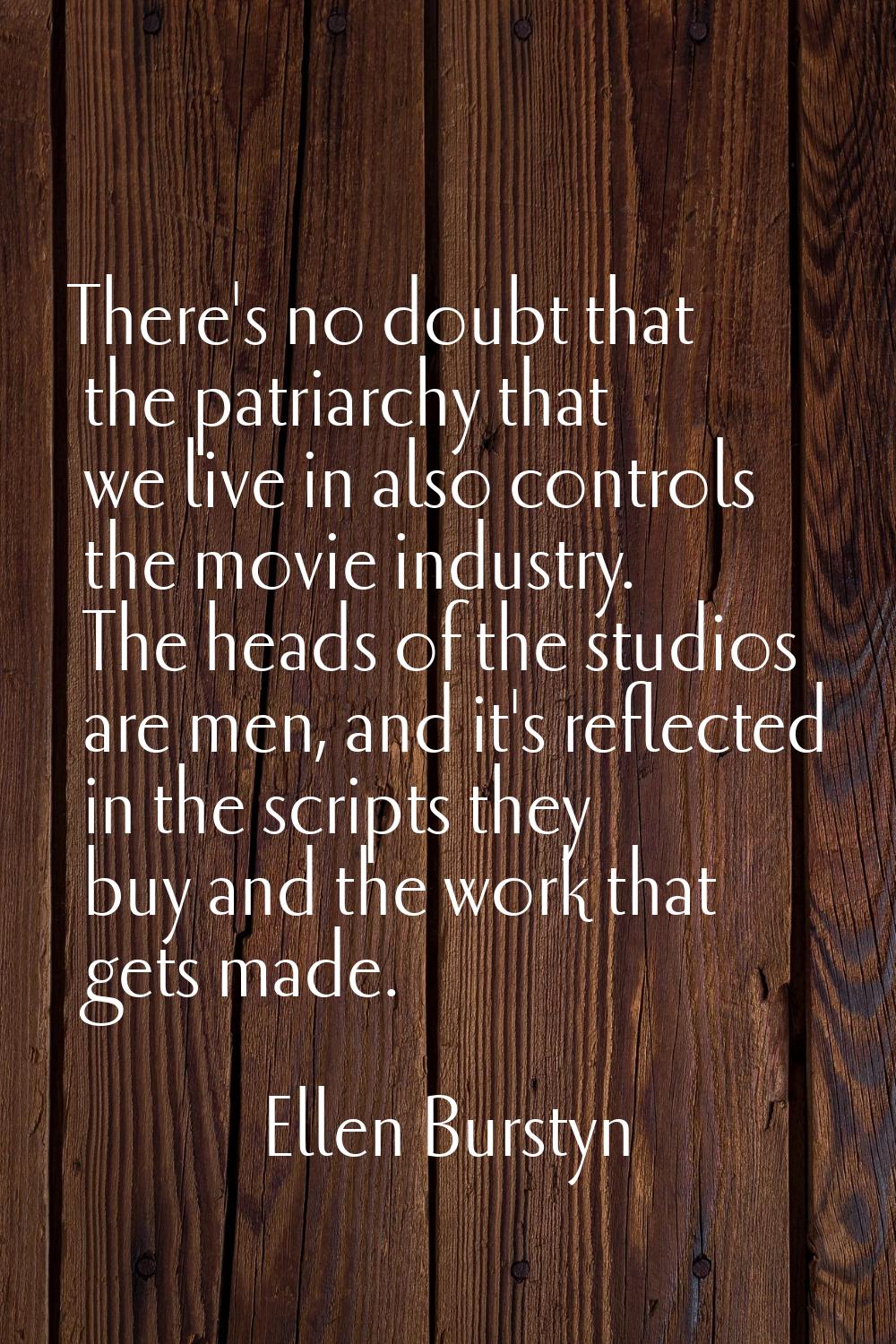 There's no doubt that the patriarchy that we live in also controls the movie industry. The heads of