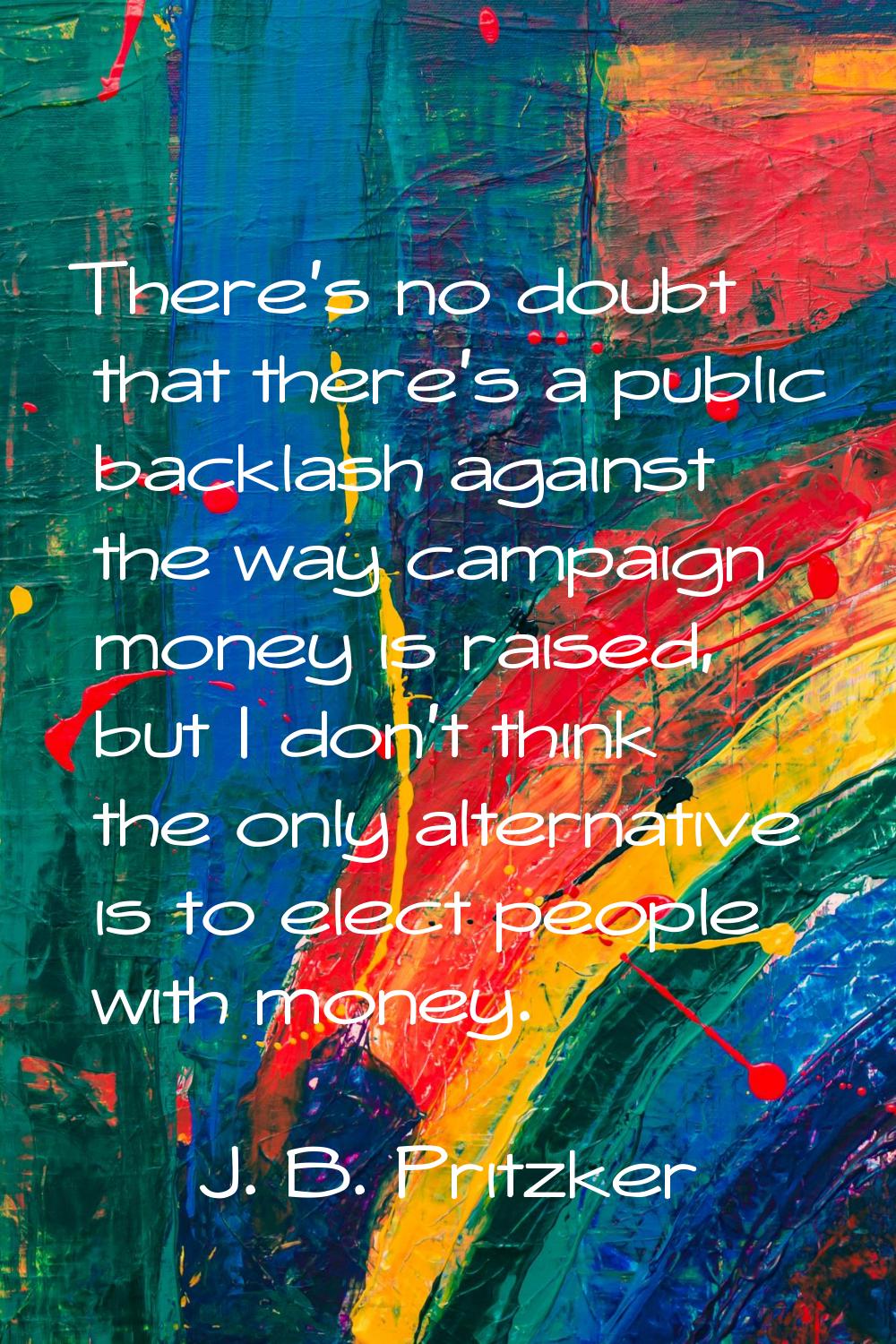 There's no doubt that there's a public backlash against the way campaign money is raised, but I don