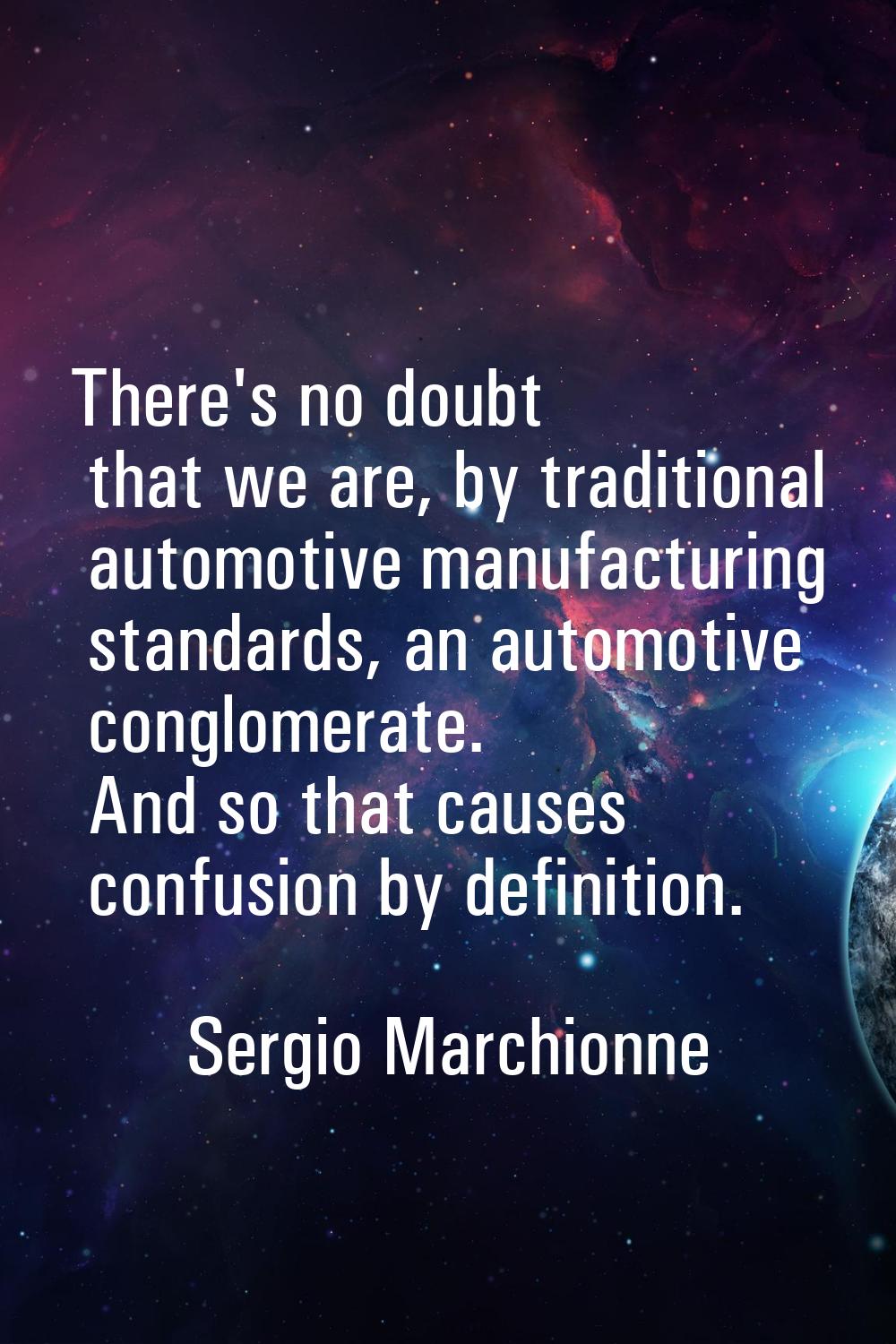 There's no doubt that we are, by traditional automotive manufacturing standards, an automotive cong