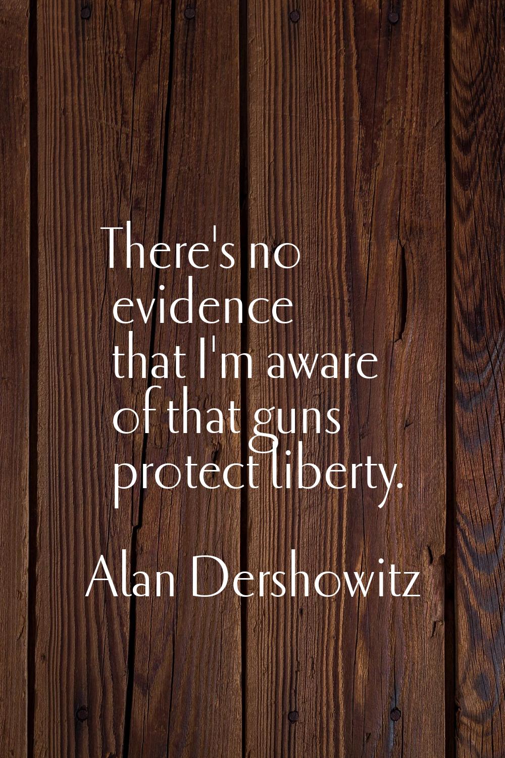 There's no evidence that I'm aware of that guns protect liberty.