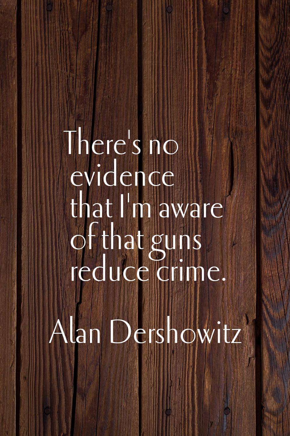 There's no evidence that I'm aware of that guns reduce crime.