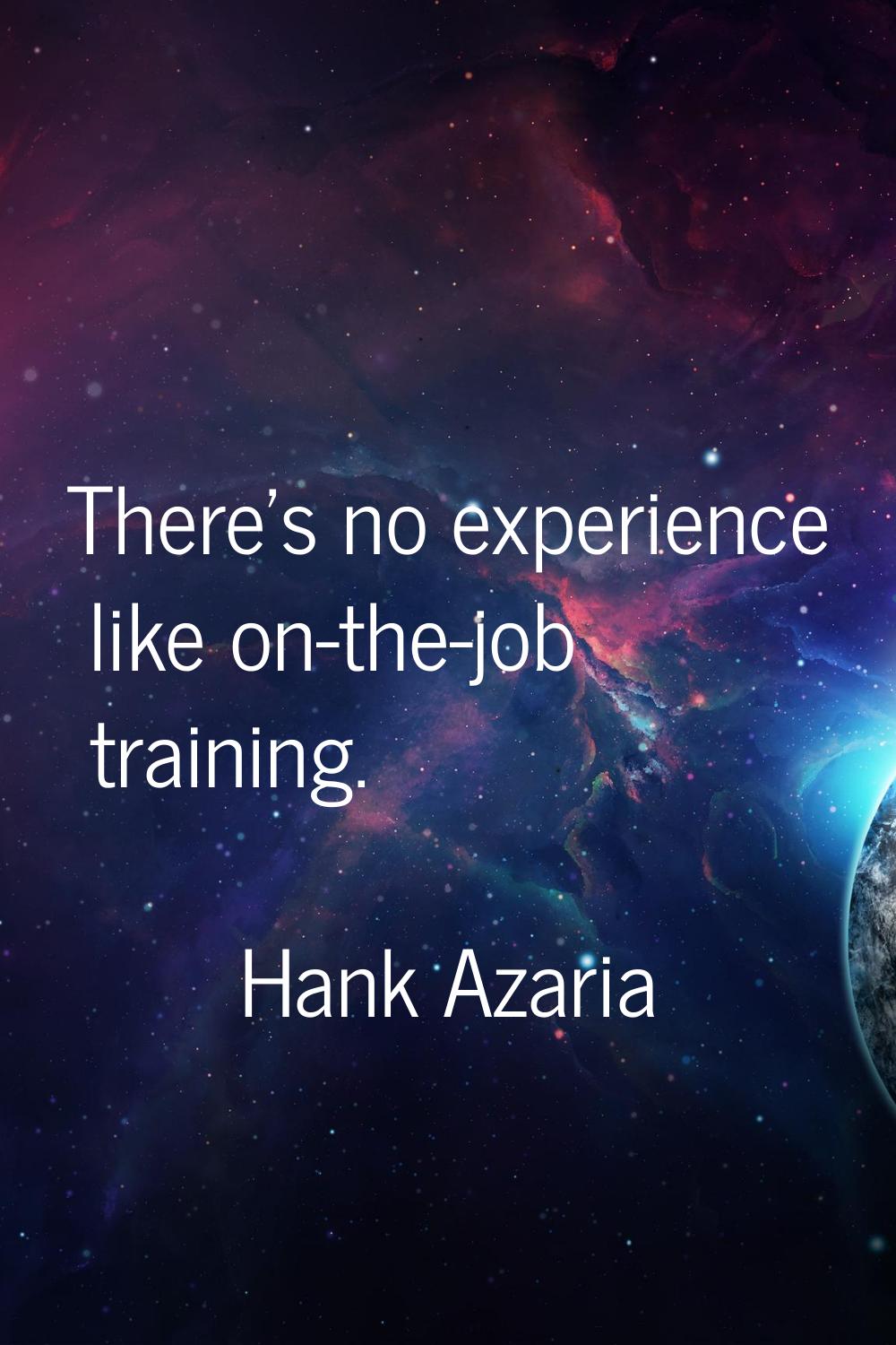 There's no experience like on-the-job training.