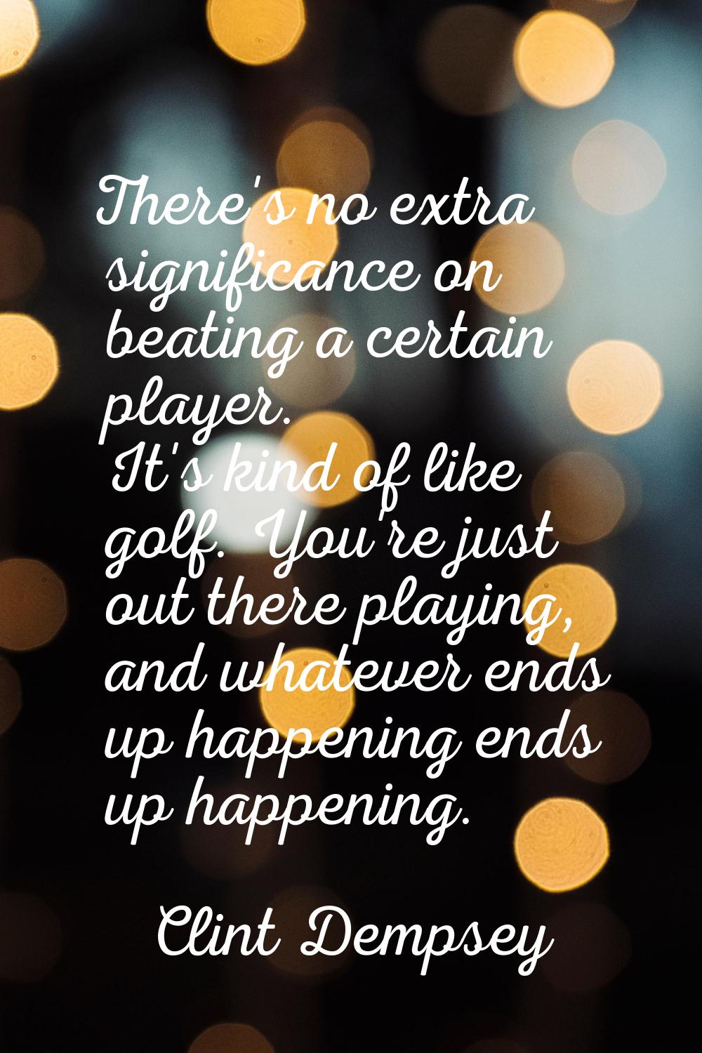 There's no extra significance on beating a certain player. It's kind of like golf. You're just out 