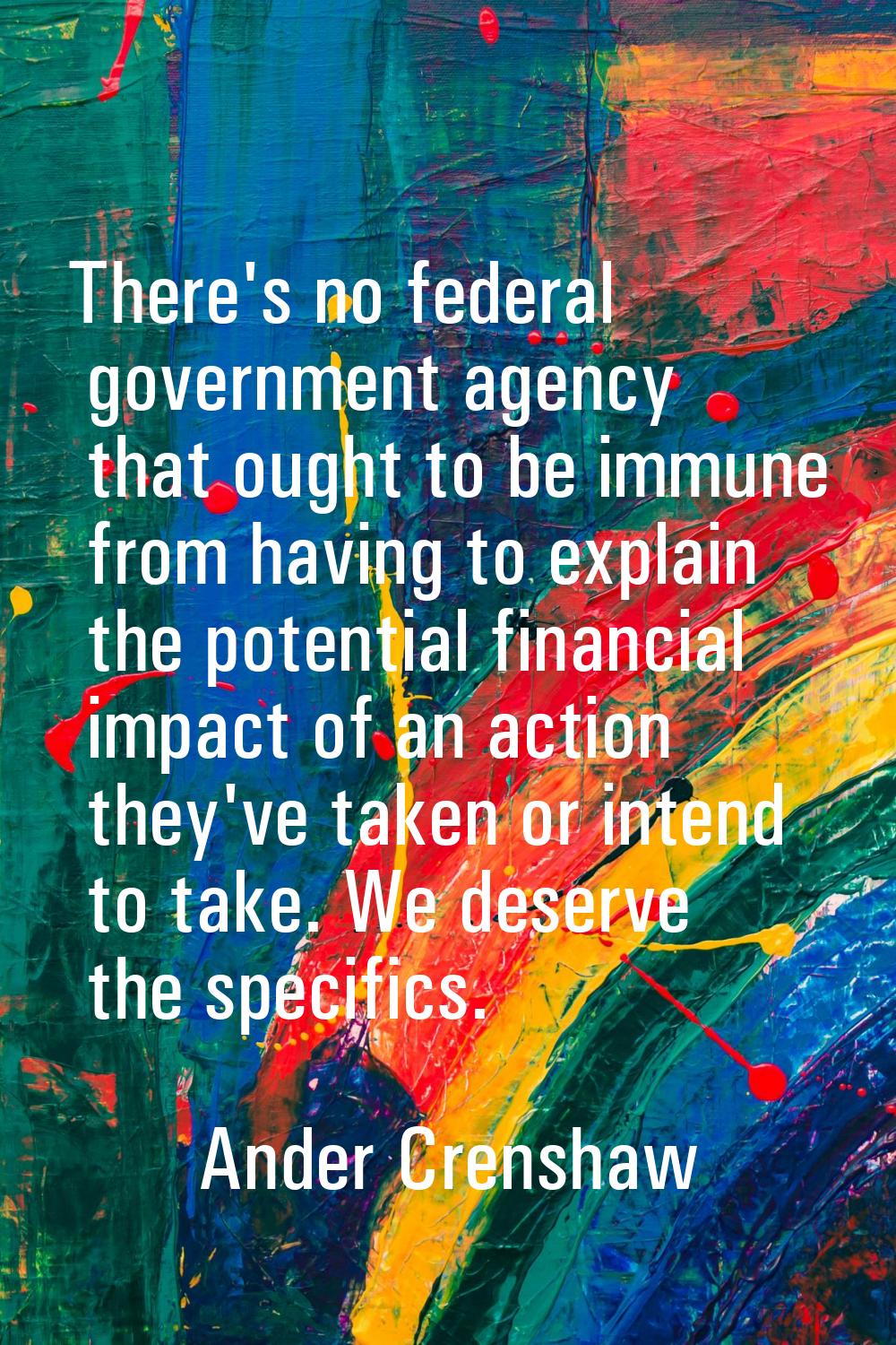 There's no federal government agency that ought to be immune from having to explain the potential f