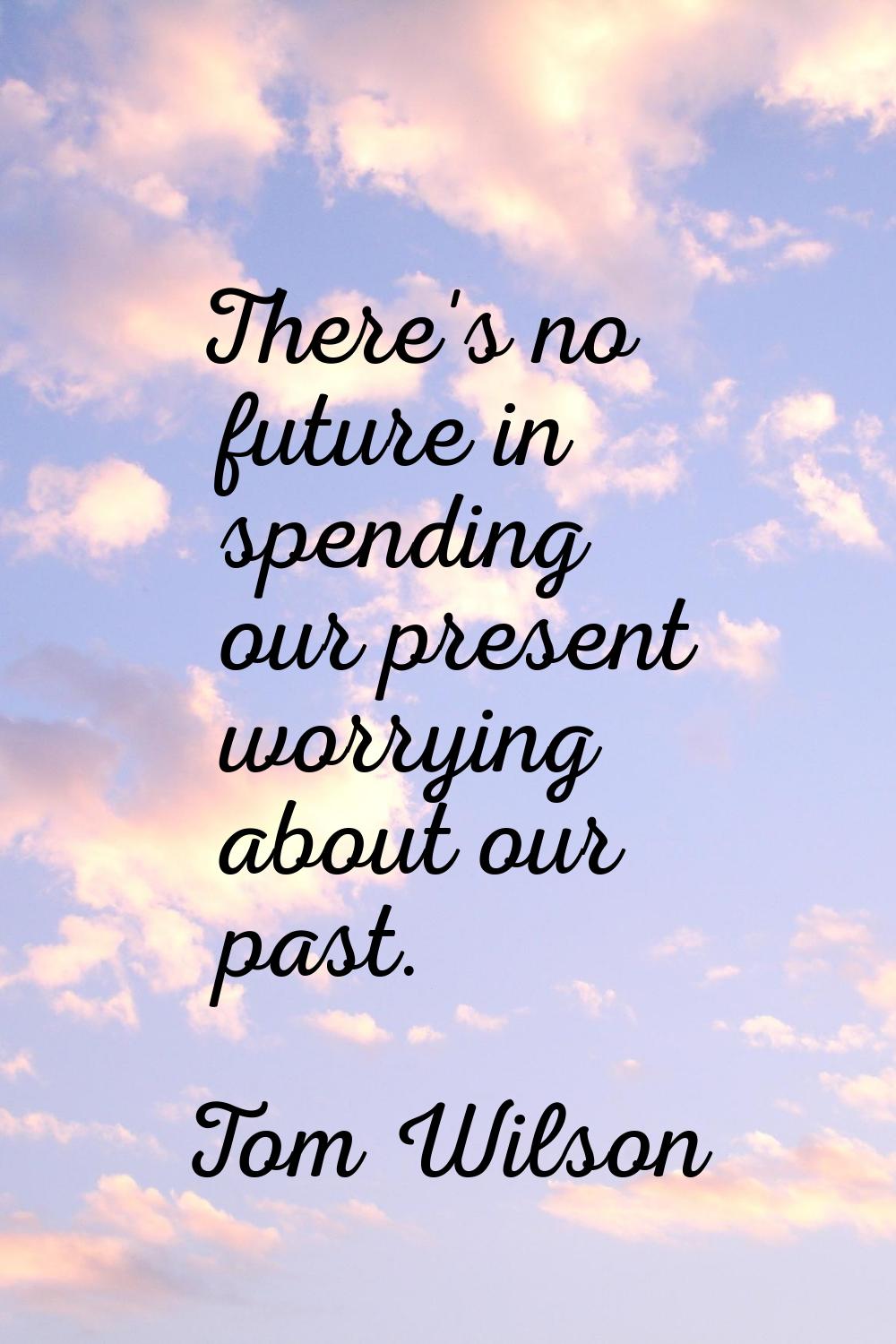 There's no future in spending our present worrying about our past.