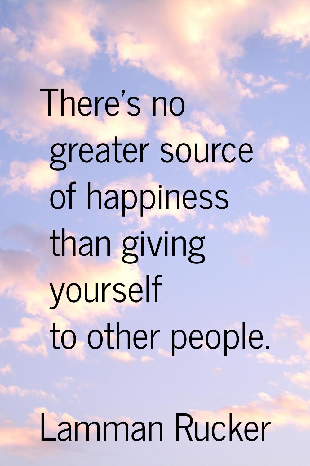 There's no greater source of happiness than giving yourself to other people.