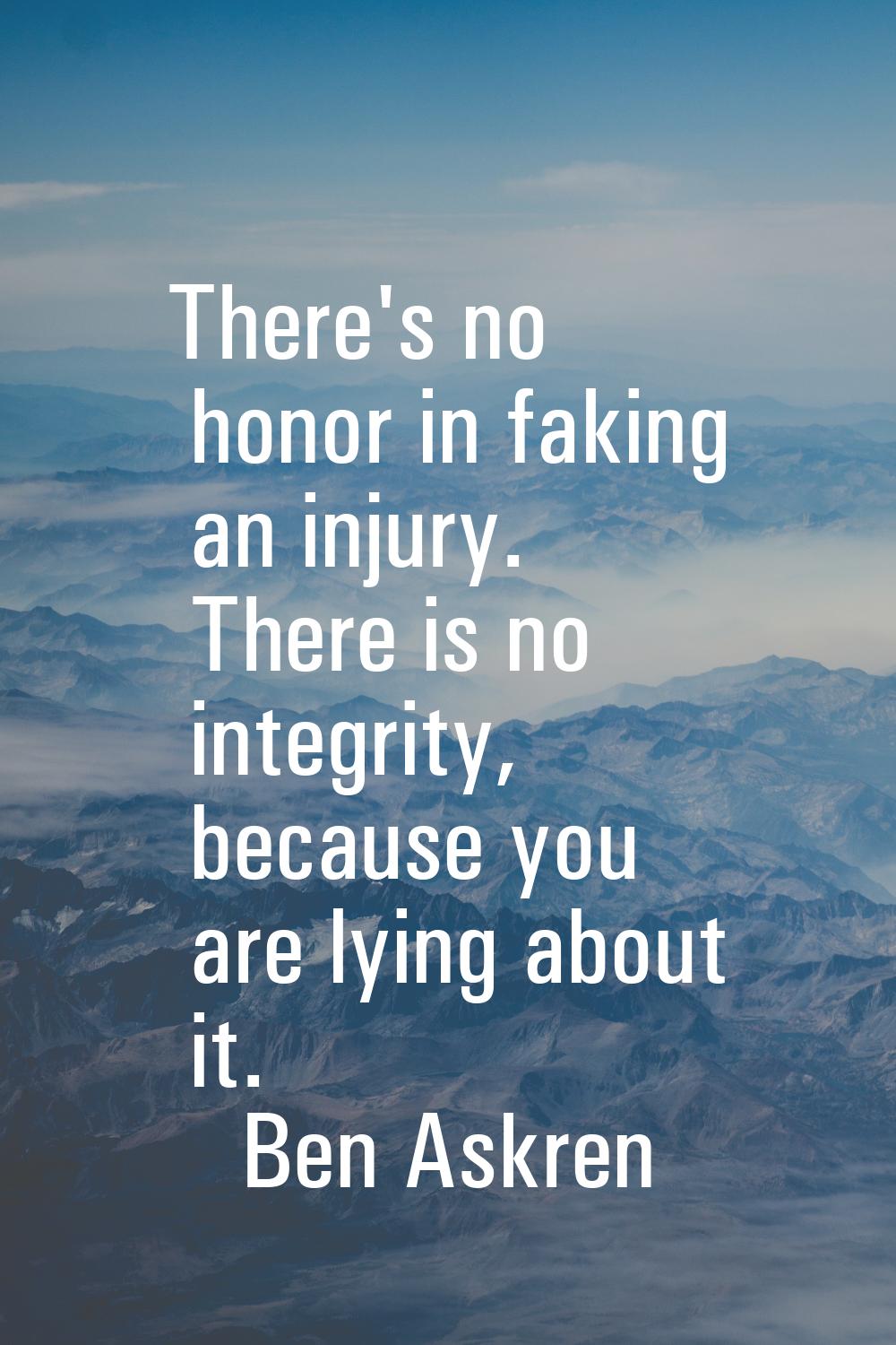 There's no honor in faking an injury. There is no integrity, because you are lying about it.