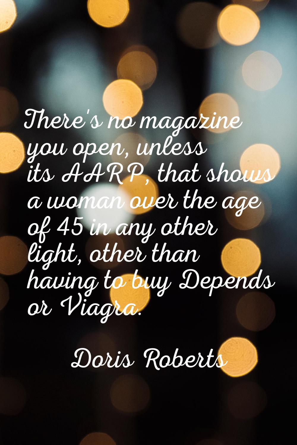 There's no magazine you open, unless its AARP, that shows a woman over the age of 45 in any other l