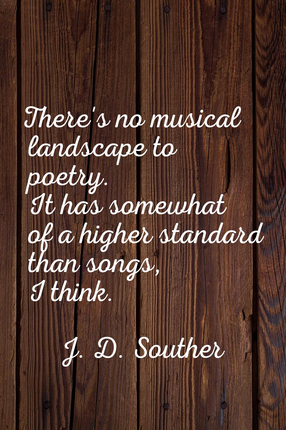 There's no musical landscape to poetry. It has somewhat of a higher standard than songs, I think.