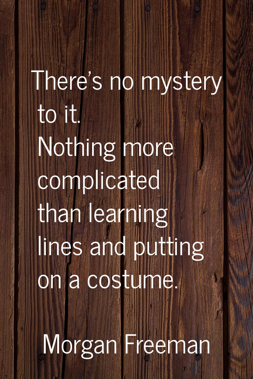 There's no mystery to it. Nothing more complicated than learning lines and putting on a costume.