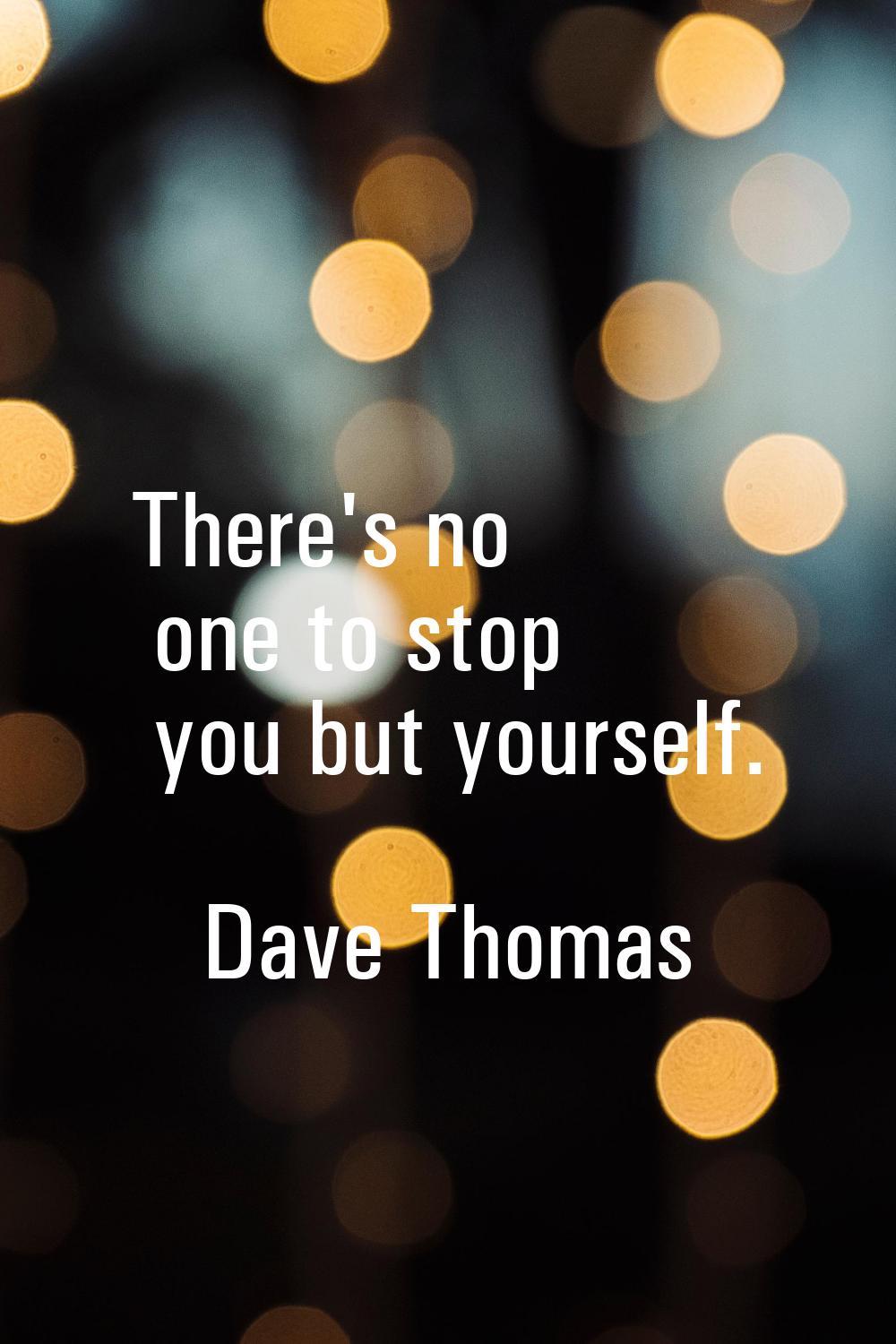 There's no one to stop you but yourself.