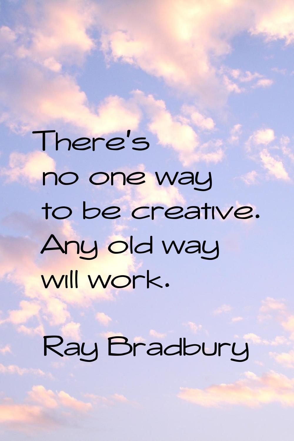 There's no one way to be creative. Any old way will work.