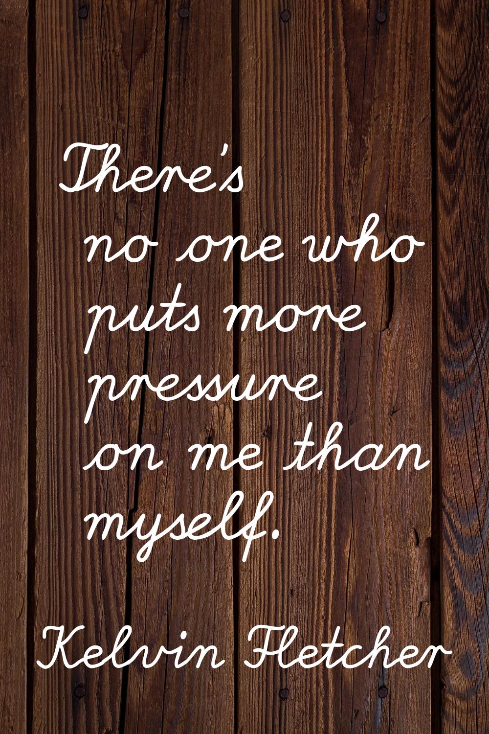There's no one who puts more pressure on me than myself.