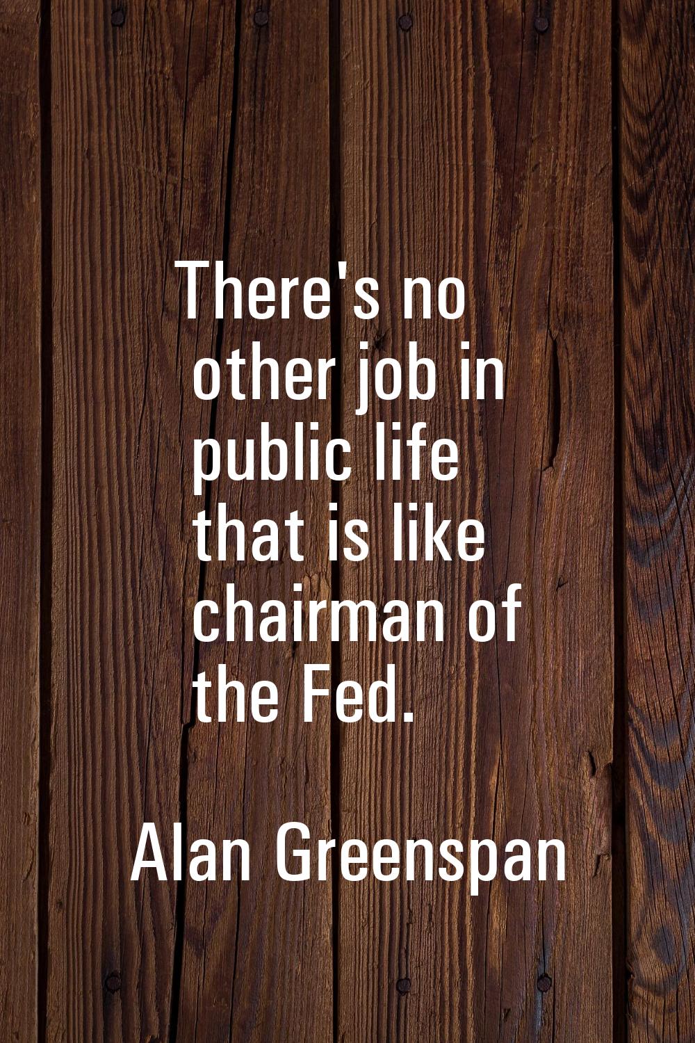 There's no other job in public life that is like chairman of the Fed.