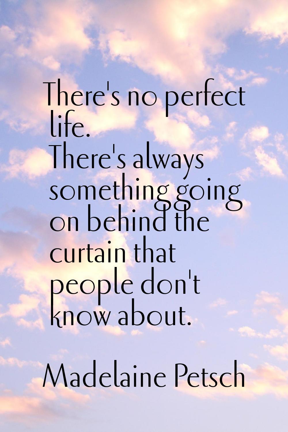 There's no perfect life. There's always something going on behind the curtain that people don't kno