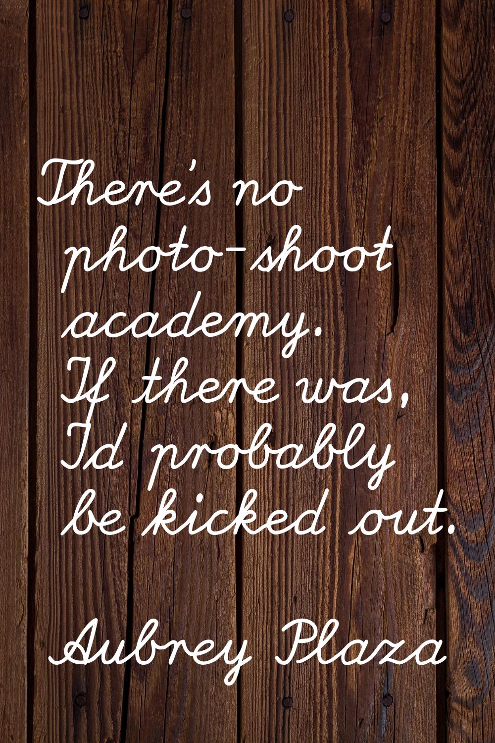 There's no photo-shoot academy. If there was, I'd probably be kicked out.