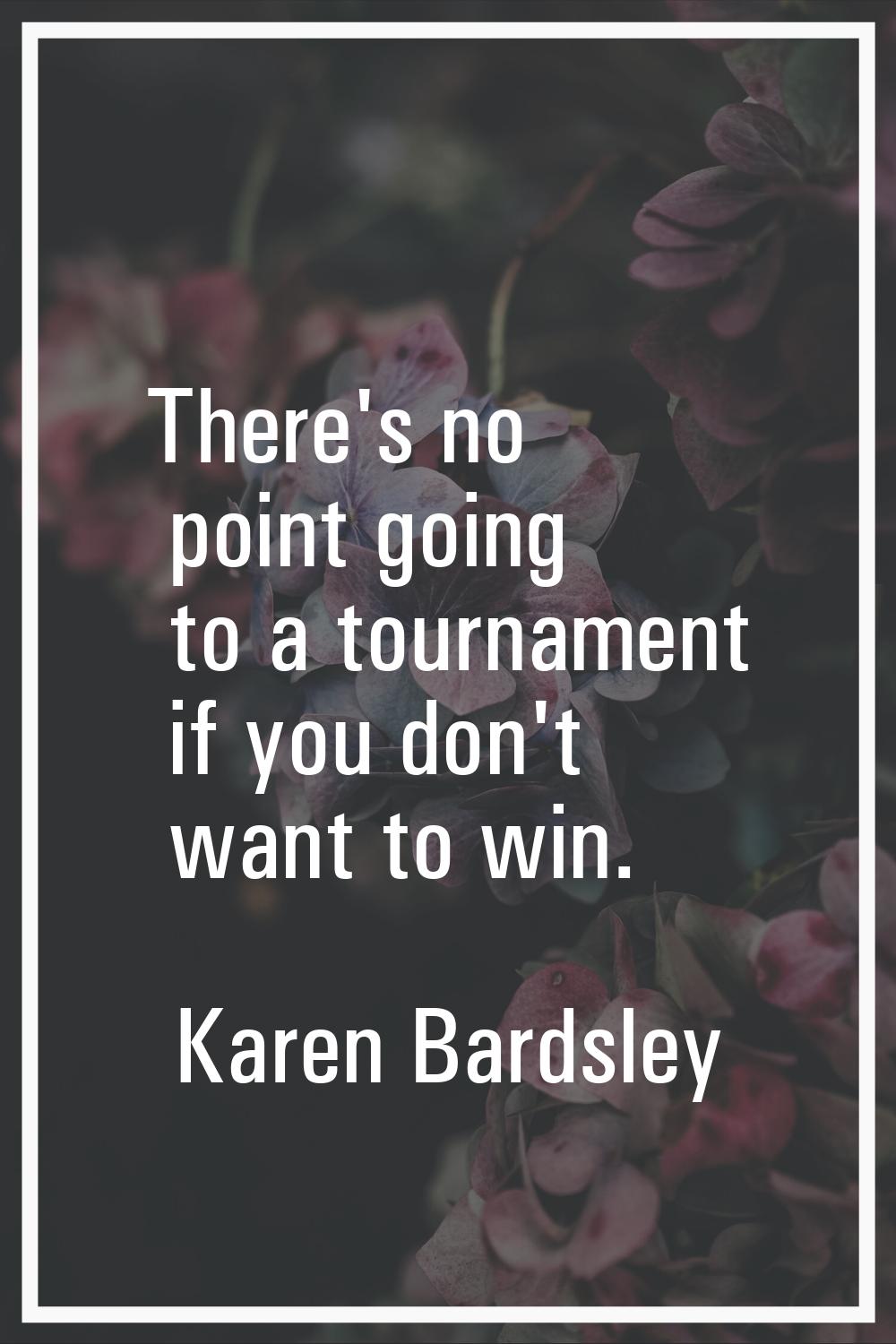 There's no point going to a tournament if you don't want to win.