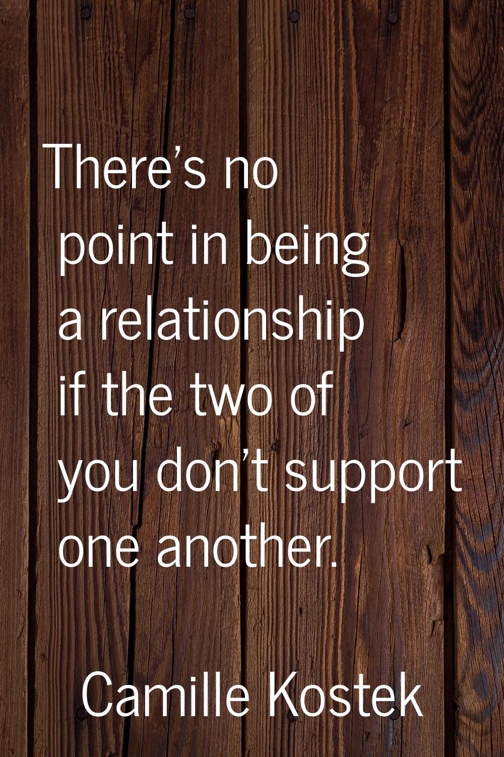 There's no point in being a relationship if the two of you don't support one another.