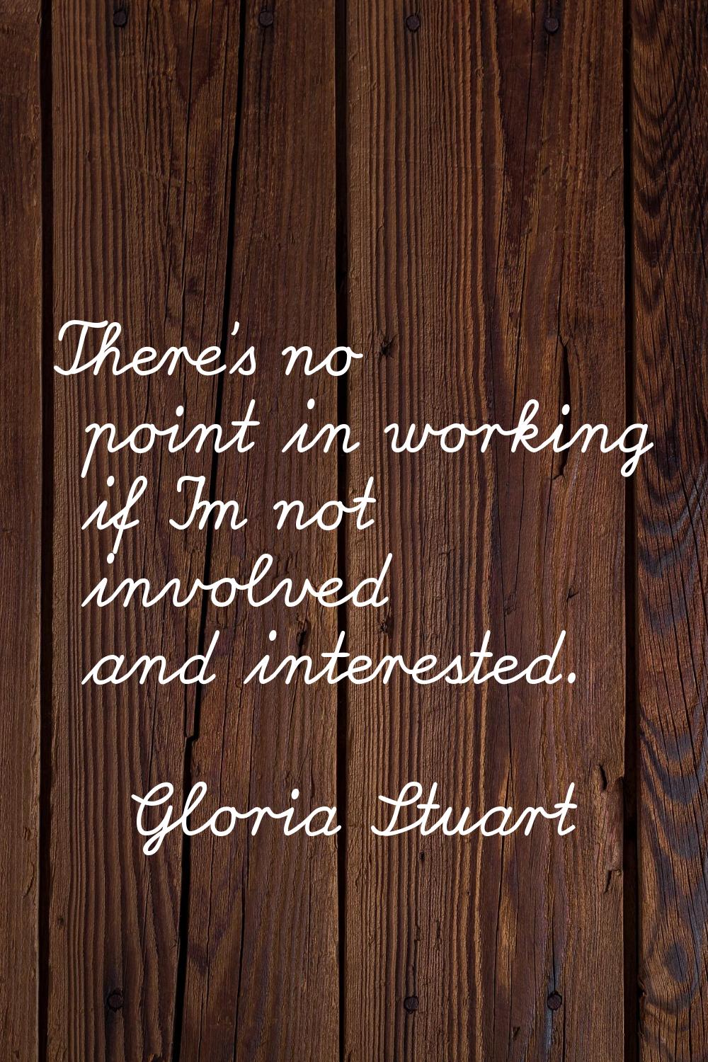 There's no point in working if I'm not involved and interested.