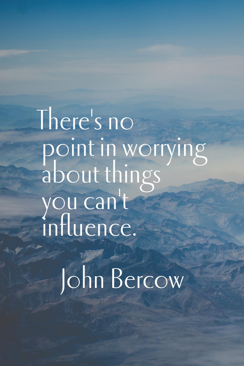 There's no point in worrying about things you can't influence.
