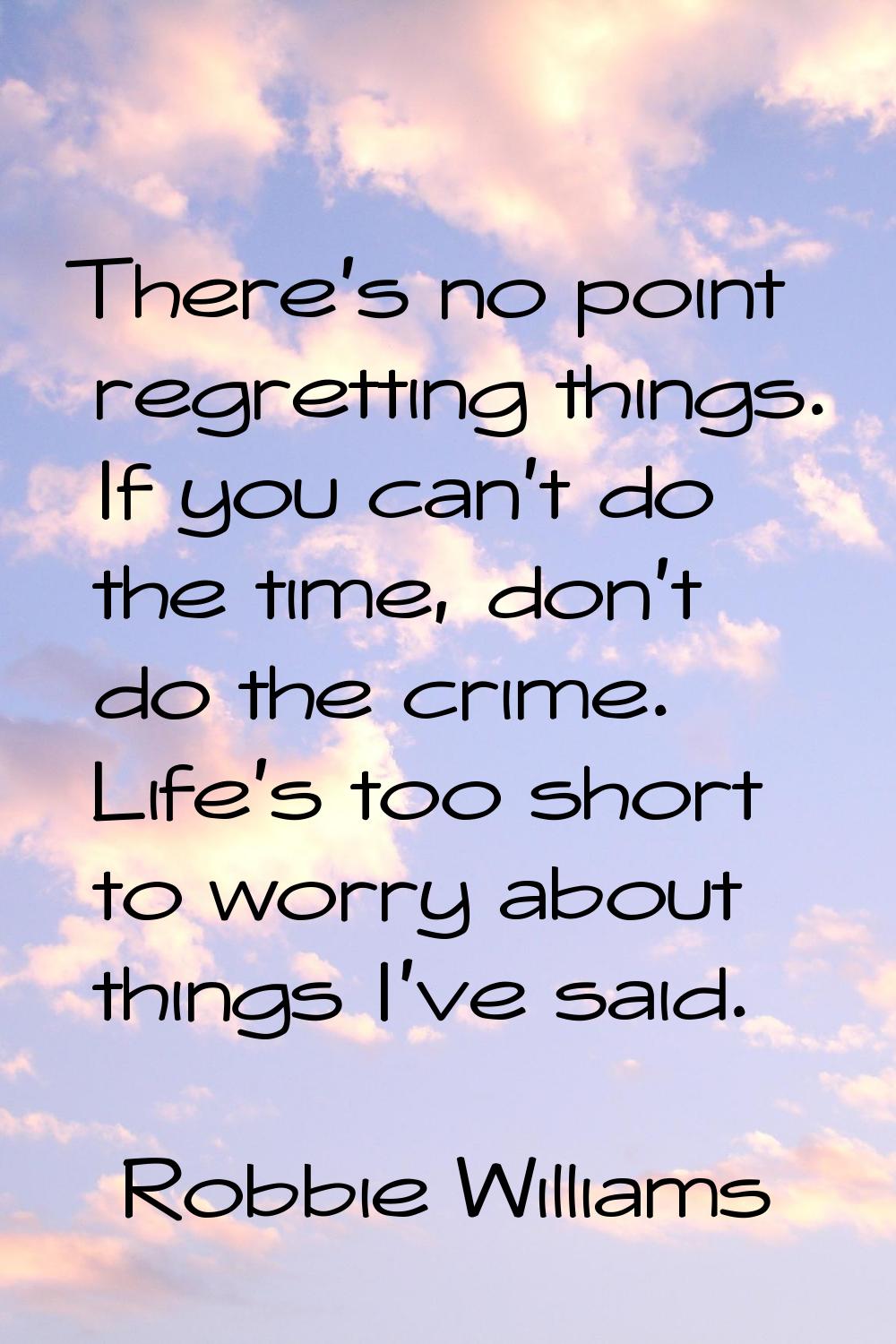 There's no point regretting things. If you can't do the time, don't do the crime. Life's too short 