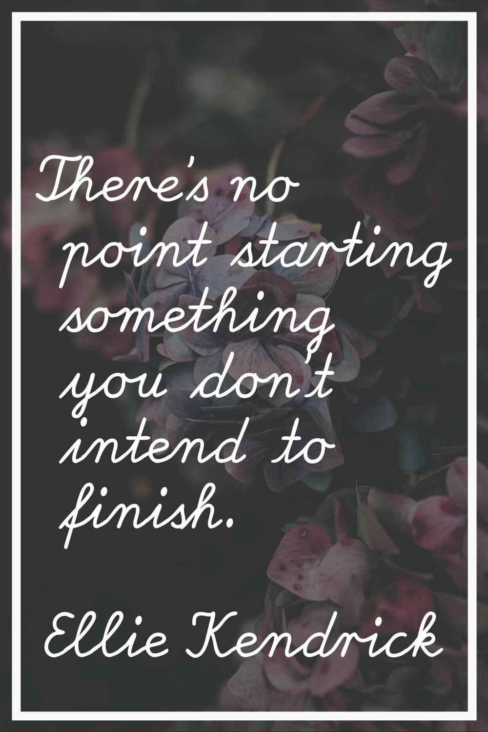 There's no point starting something you don't intend to finish.
