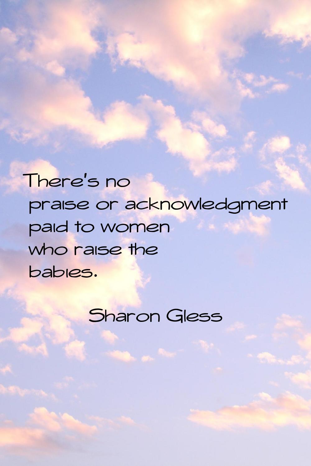 There's no praise or acknowledgment paid to women who raise the babies.