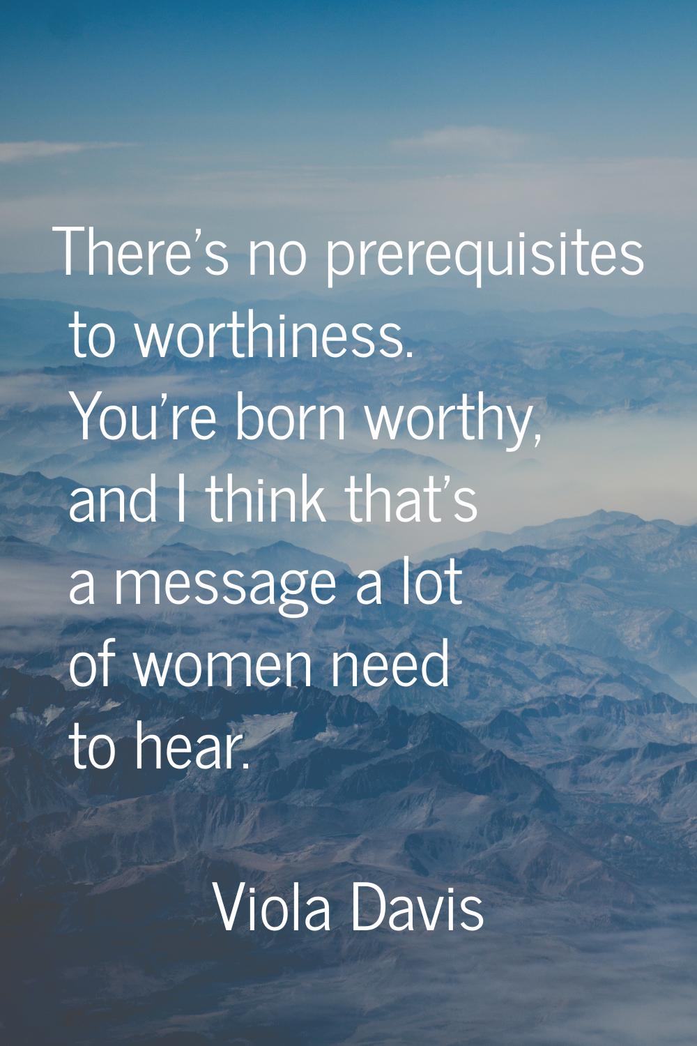 There's no prerequisites to worthiness. You're born worthy, and I think that's a message a lot of w