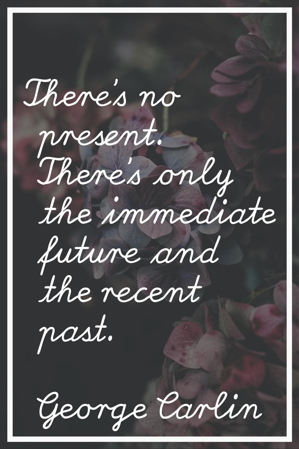 There's no present. There's only the immediate future and the recent past.