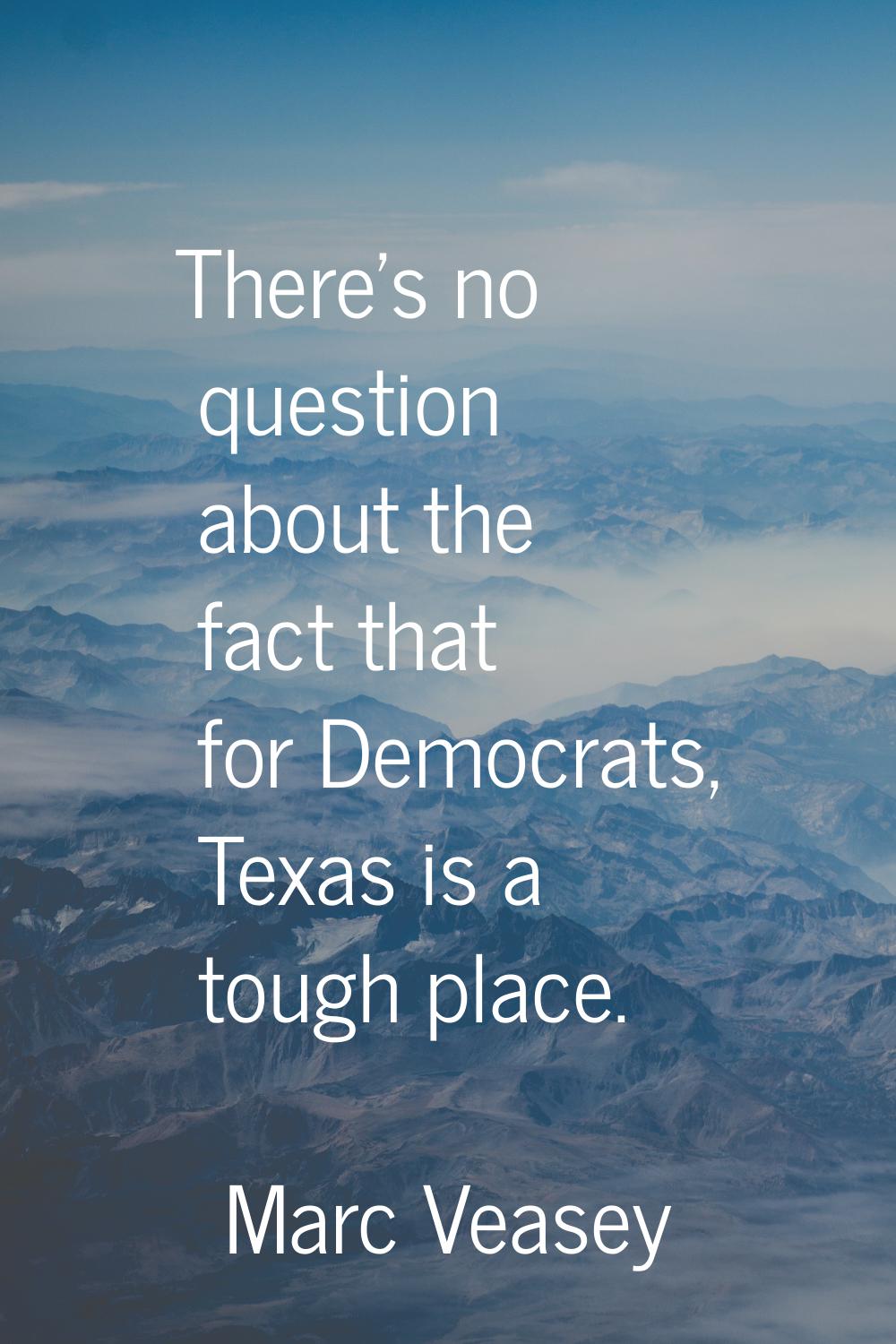 There's no question about the fact that for Democrats, Texas is a tough place.
