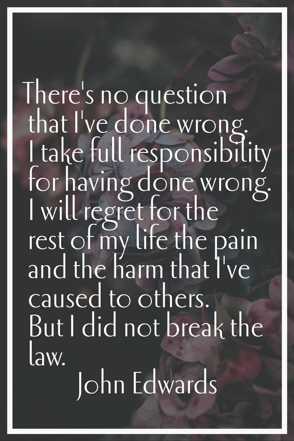 There's no question that I've done wrong. I take full responsibility for having done wrong. I will 