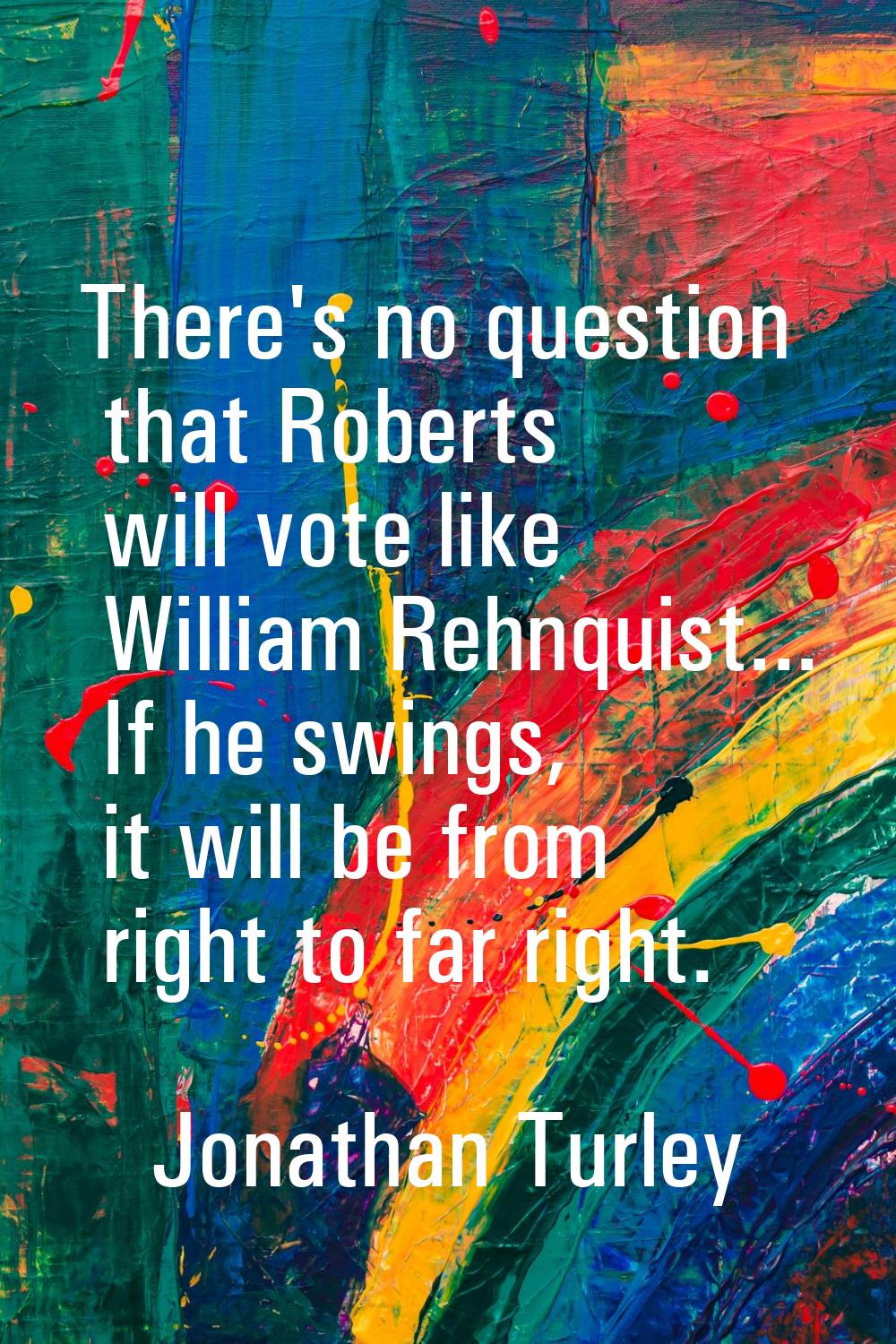 There's no question that Roberts will vote like William Rehnquist... If he swings, it will be from 