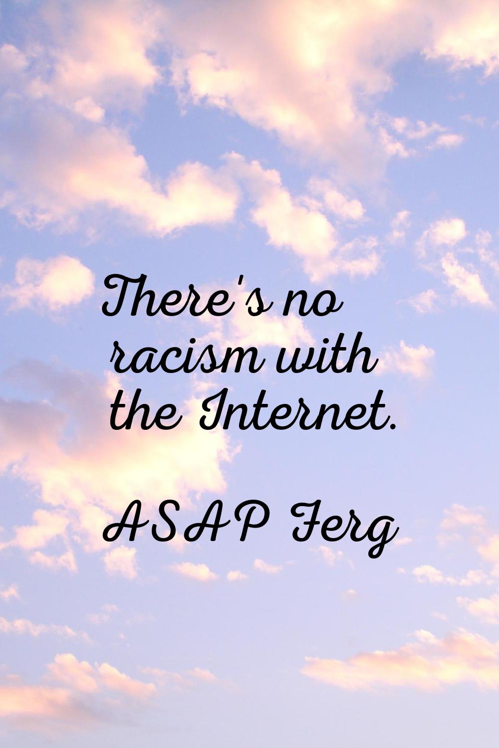 There's no racism with the Internet.
