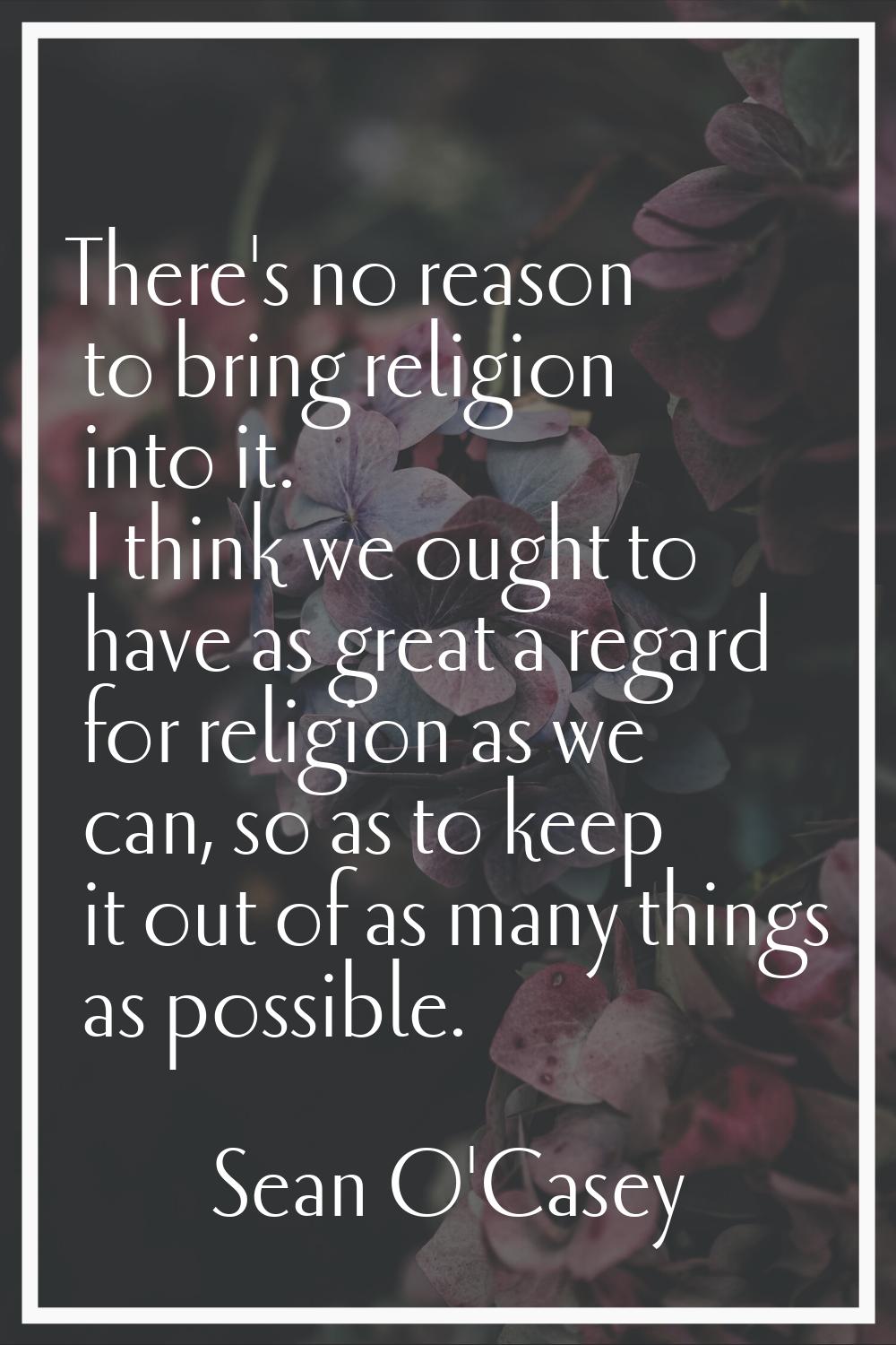 There's no reason to bring religion into it. I think we ought to have as great a regard for religio