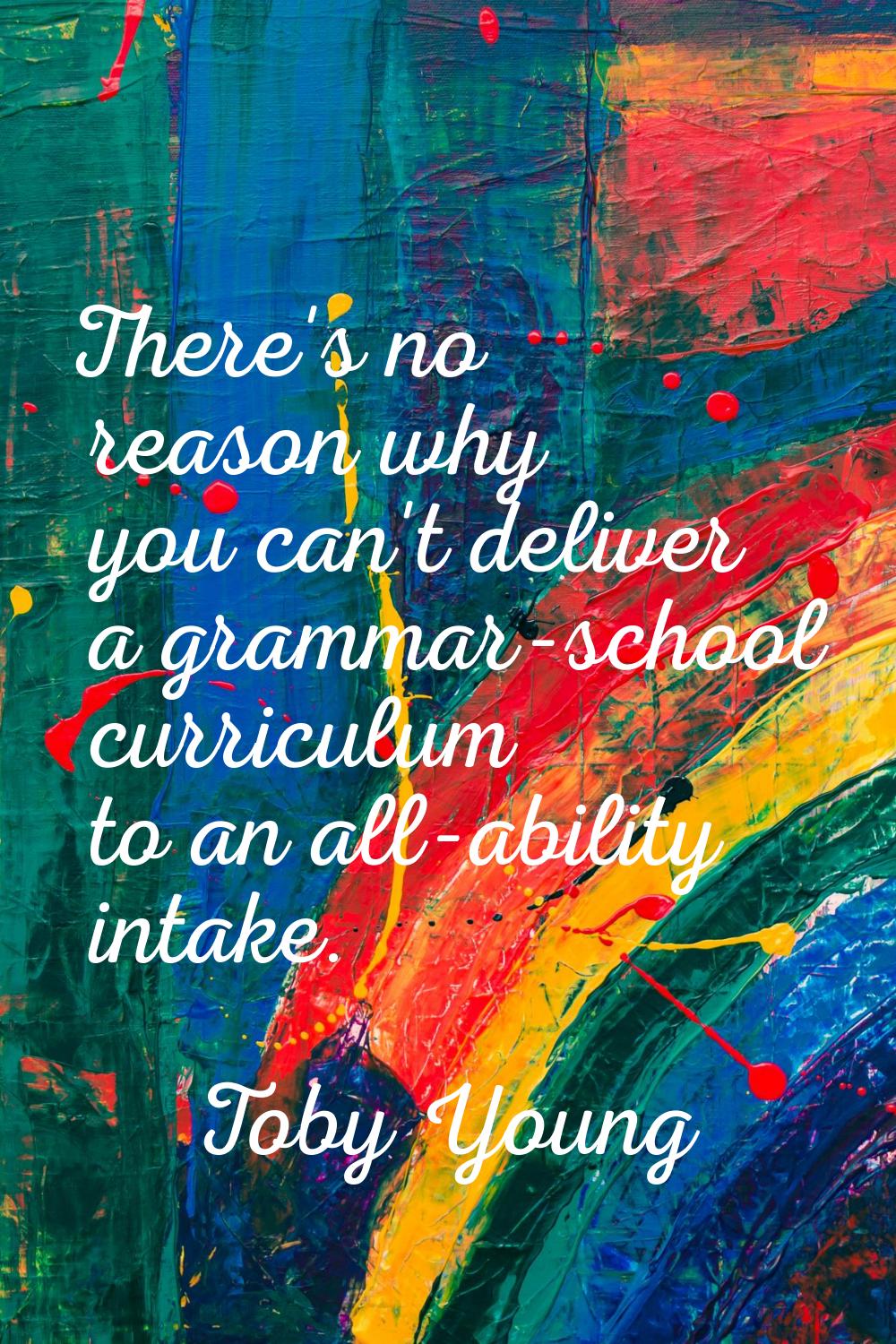There's no reason why you can't deliver a grammar-school curriculum to an all-ability intake.