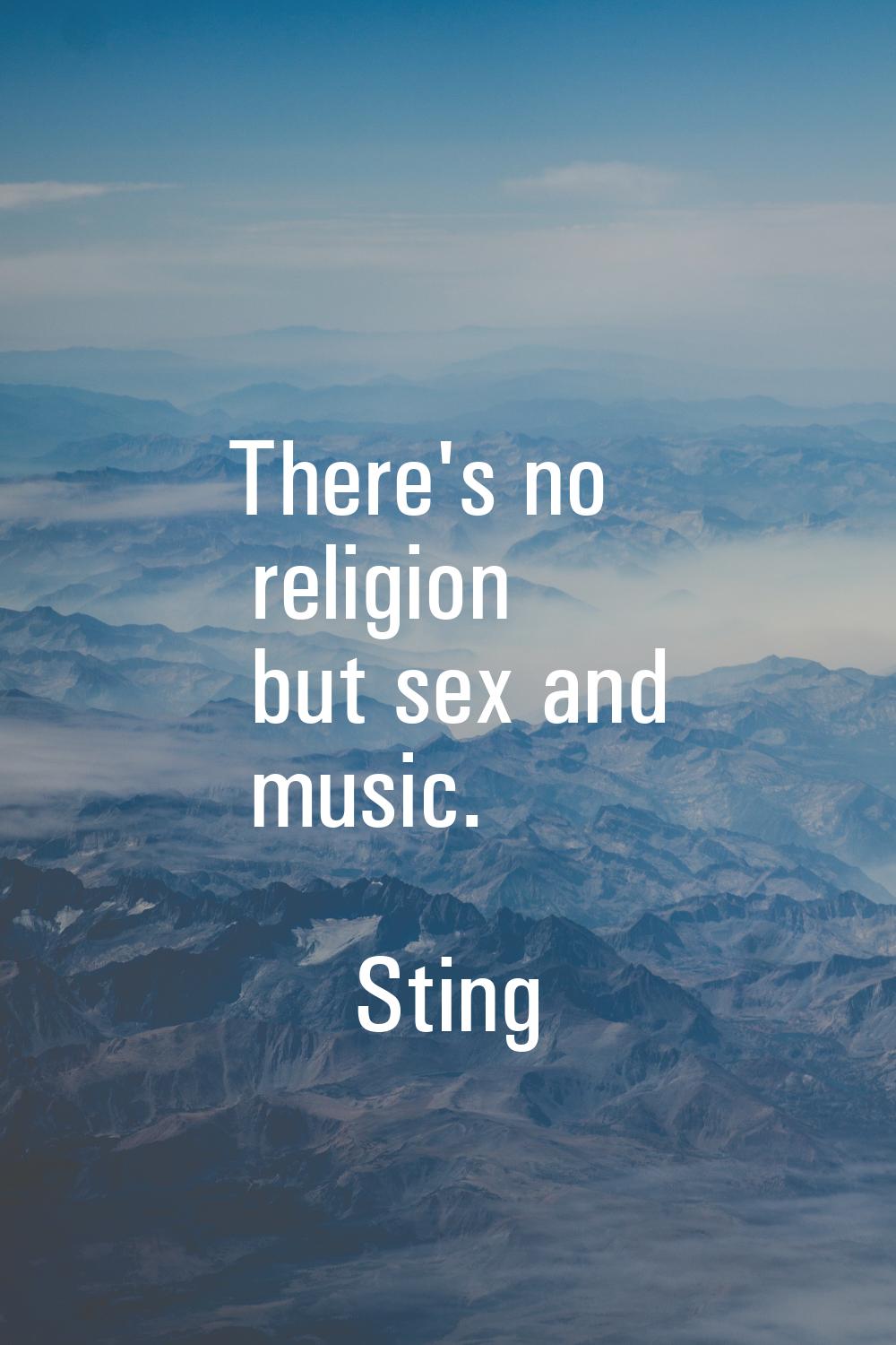 There's no religion but sex and music.