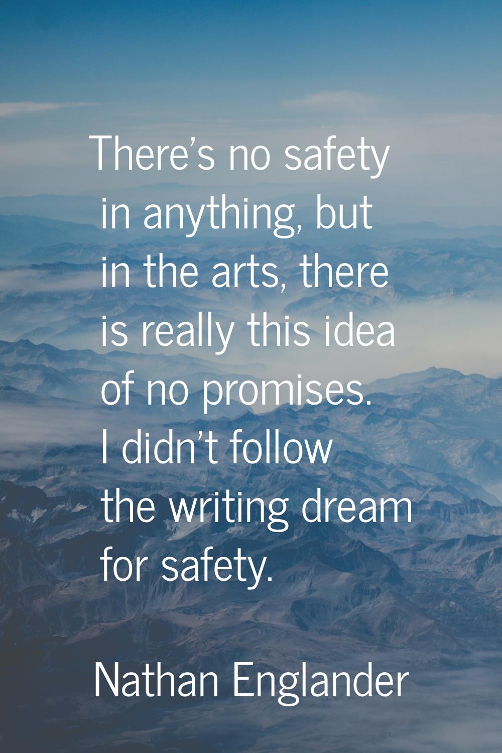 There's no safety in anything, but in the arts, there is really this idea of no promises. I didn't 