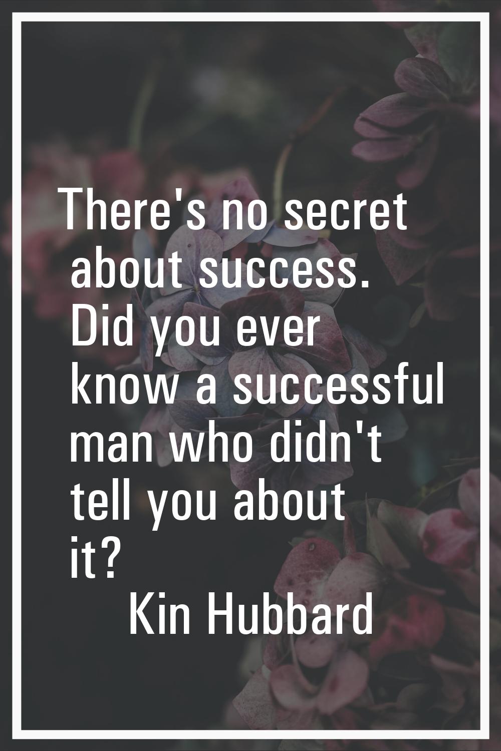 There's no secret about success. Did you ever know a successful man who didn't tell you about it?