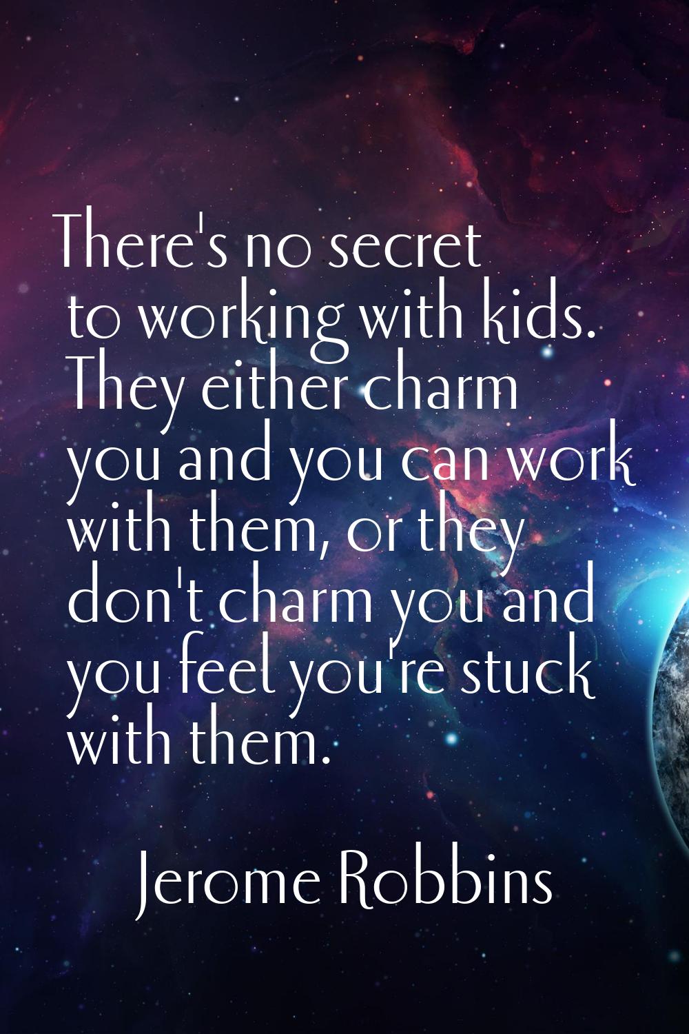 There's no secret to working with kids. They either charm you and you can work with them, or they d