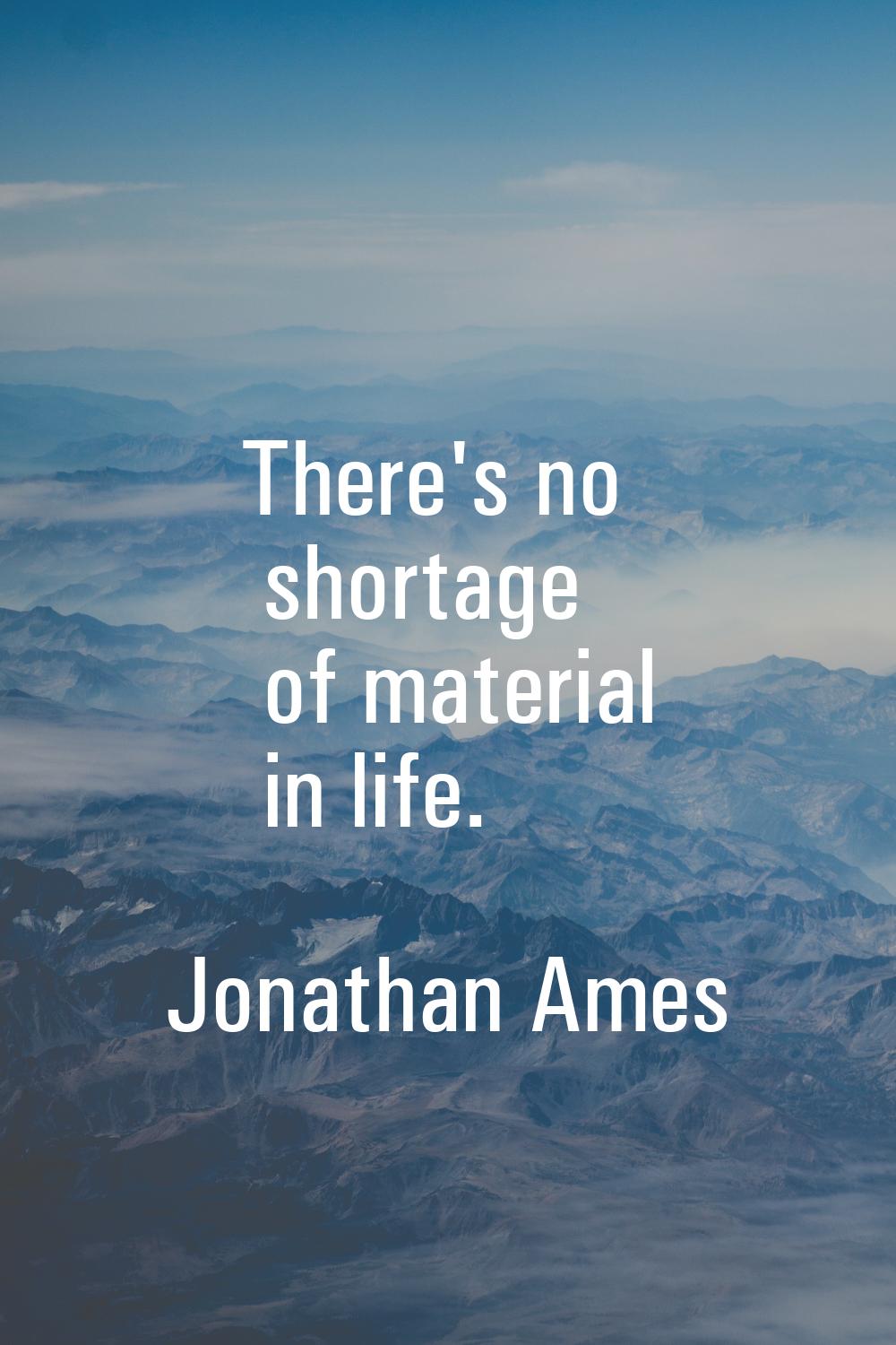 There's no shortage of material in life.