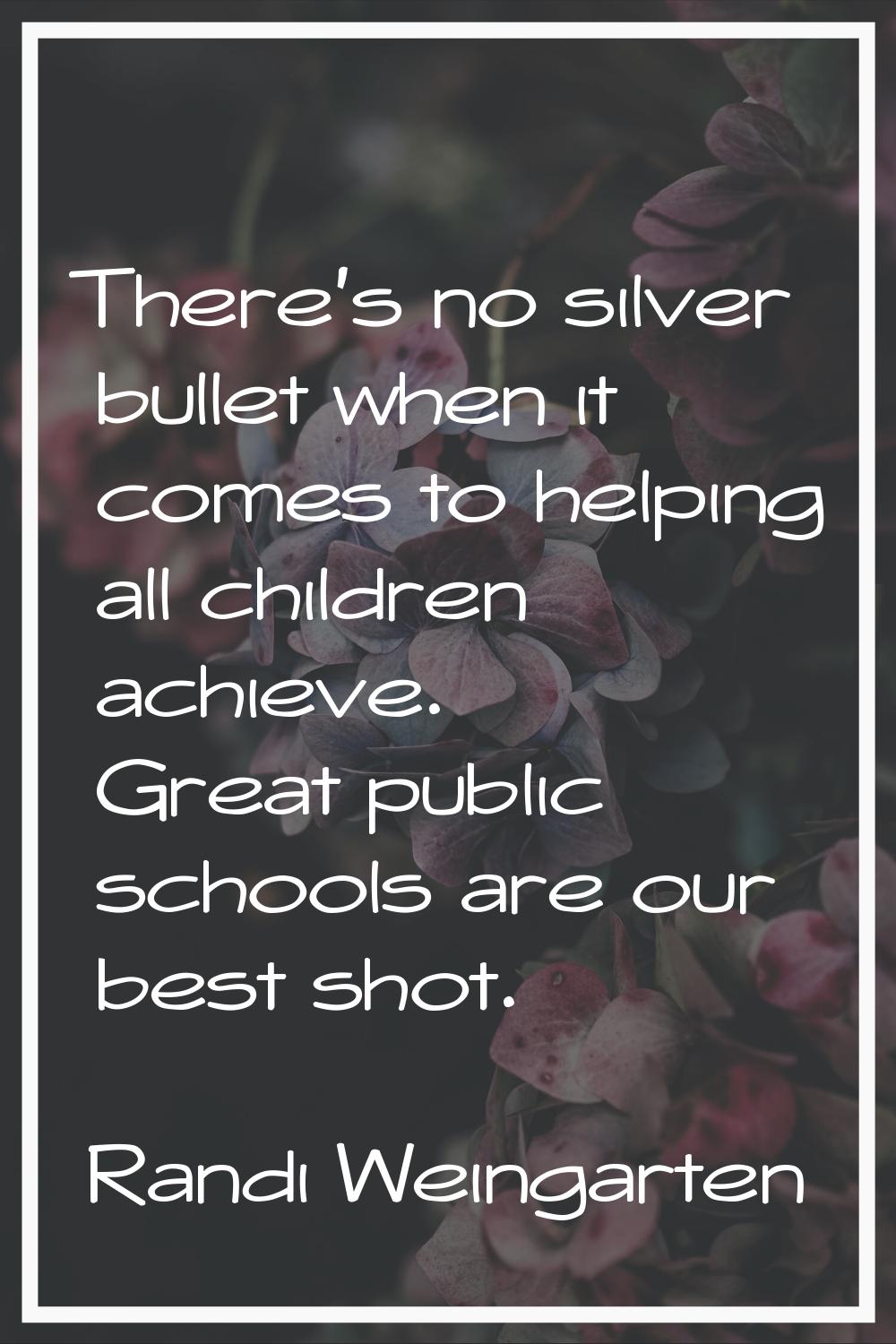 There's no silver bullet when it comes to helping all children achieve. Great public schools are ou