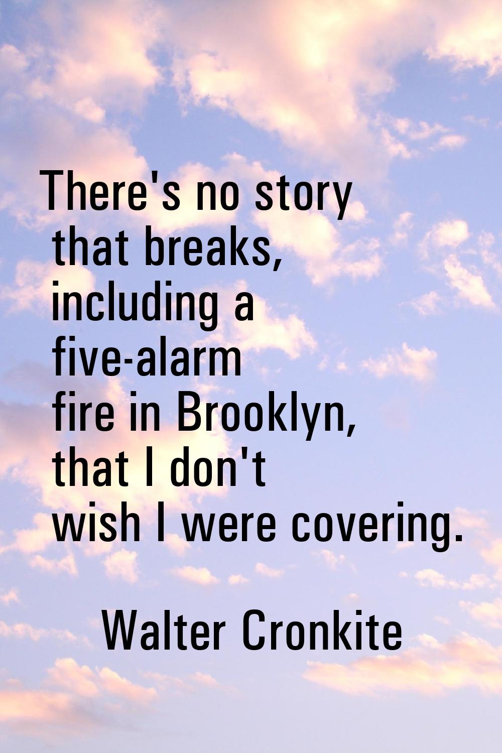 There's no story that breaks, including a five-alarm fire in Brooklyn, that I don't wish I were cov