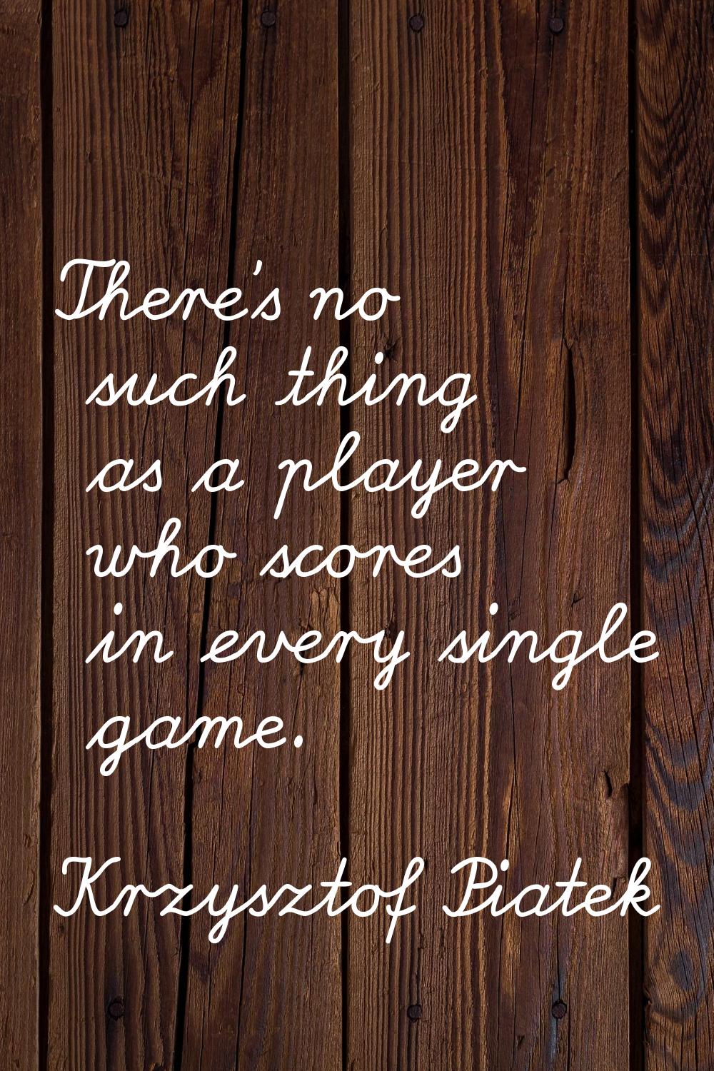 There's no such thing as a player who scores in every single game.
