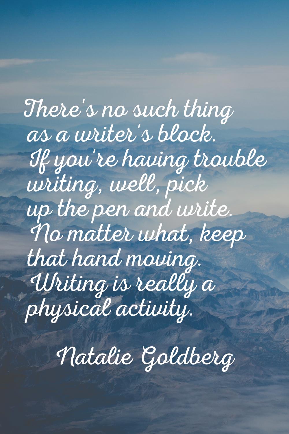 There's no such thing as a writer's block. If you're having trouble writing, well, pick up the pen 