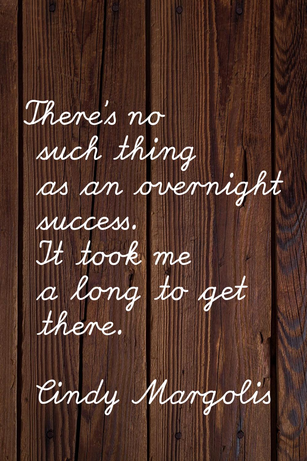 There's no such thing as an overnight success. It took me a long to get there.