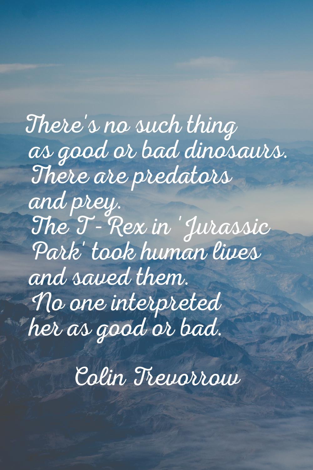 There's no such thing as good or bad dinosaurs. There are predators and prey. The T-Rex in 'Jurassi