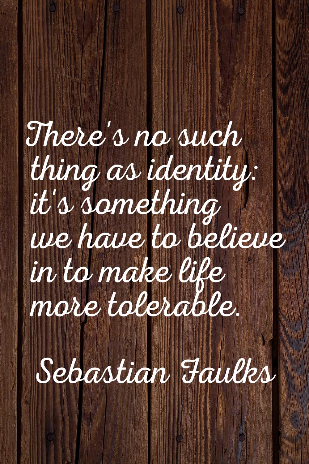 There's no such thing as identity: it's something we have to believe in to make life more tolerable