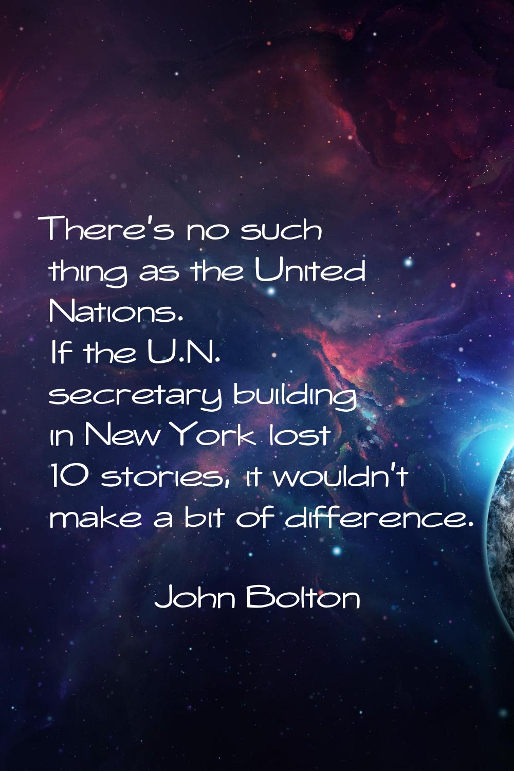 There's no such thing as the United Nations. If the U.N. secretary building in New York lost 10 sto
