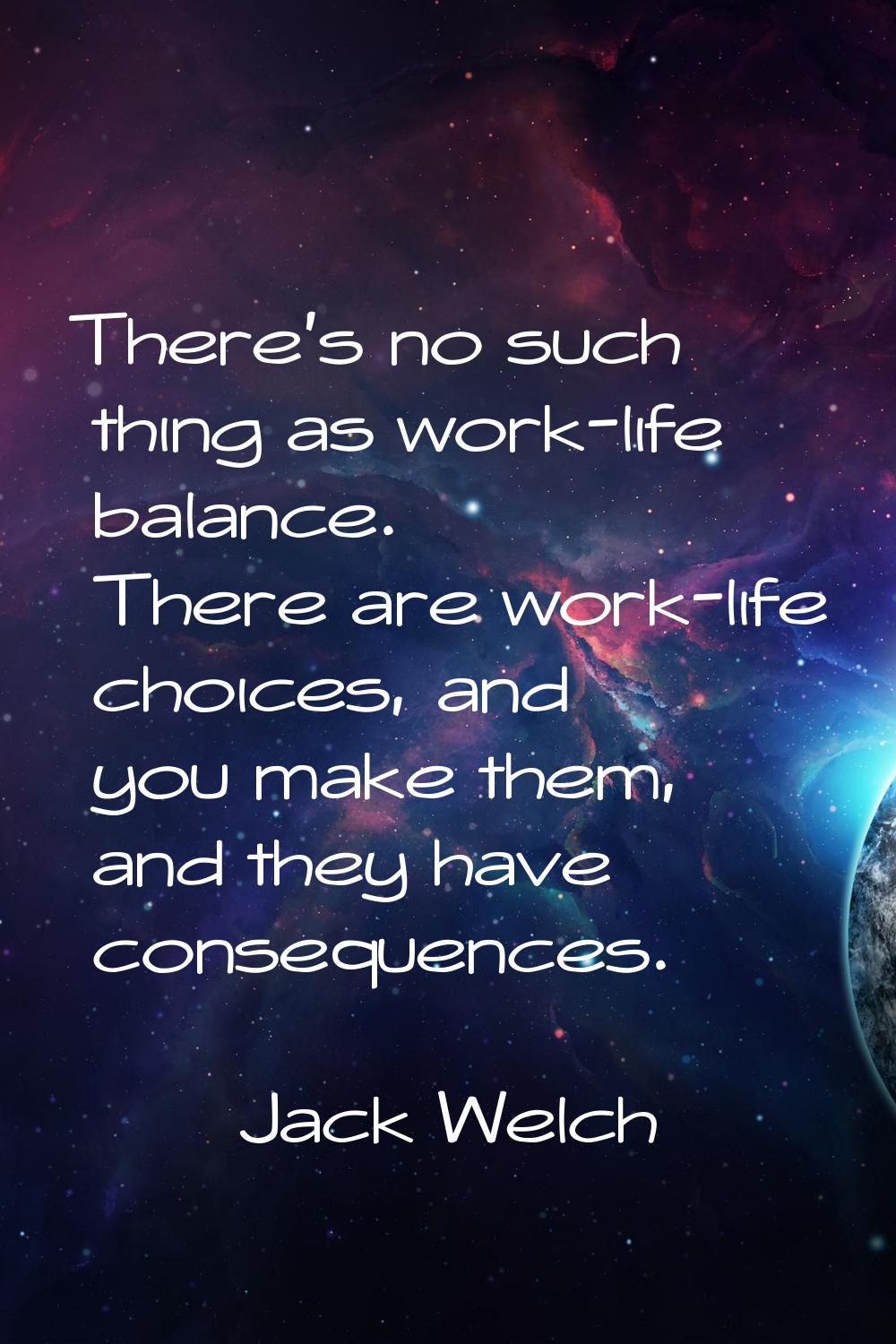 There's no such thing as work-life balance. There are work-life choices, and you make them, and the